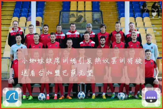 小蜘蛛缺席训练引发热议罢训将被送看台加盟巴萨无望