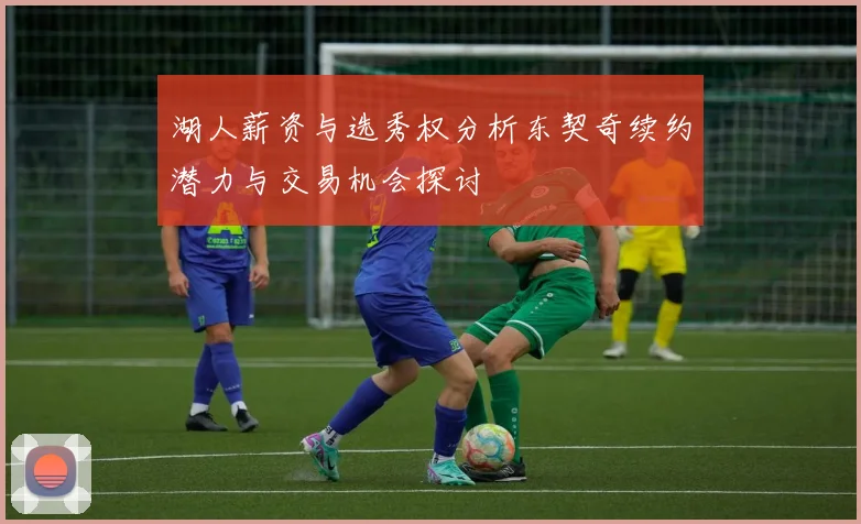 湖人薪资与选秀权分析东契奇续约潜力与交易机会探讨