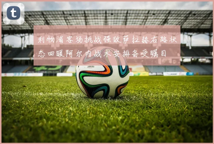 利物浦客场挑战强敌萨拉赫右路状态回暖阿尔内战术安排备受瞩目