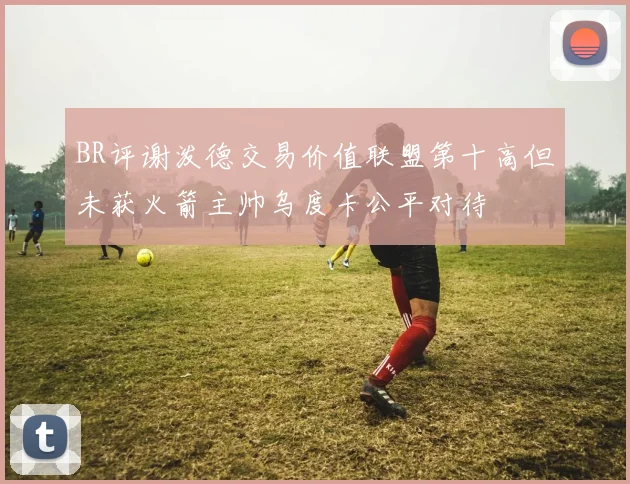 BR评谢泼德交易价值联盟第十高但未获火箭主帅乌度卡公平对待