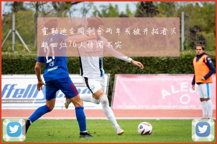 霍勒迪合同剩余两年或被开拓者买断回归76人传闻不实